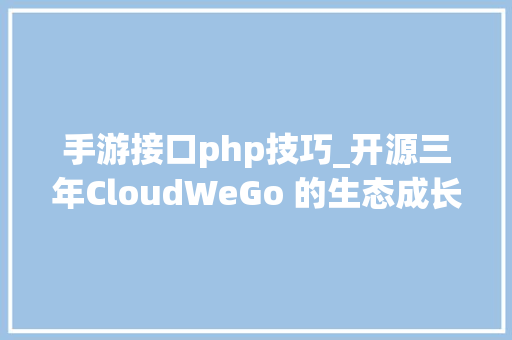 手游接口php技巧_开源三年CloudWeGo 的生态成长和社区增长