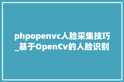 phpopenvc人脸采集技巧_基于OpenCv的人脸识别Python完整代码大年夜盘站