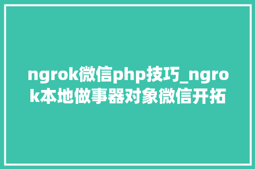 ngrok微信php技巧_ngrok本地做事器对象微信开拓本机代码支配外网访问神器