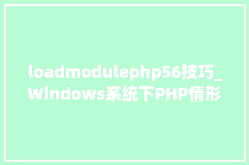 loadmodulephp56技巧_Windows系统下PHP情形手动搭建教程