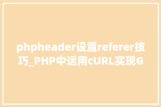 phpheader设置referer技巧_PHP中运用cURL实现Get和Post请求的方法最全