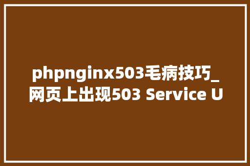 phpnginx503毛病技巧_网页上出现503 Service Unavailable Error应该若何处理
