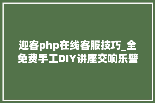 迎客php在线客服技巧_全免费手工DIY讲座交响乐警营开放日错过等一年