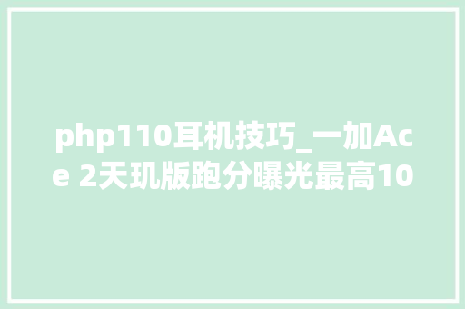 php110耳机技巧_一加Ace 2天玑版跑分曝光最高1050521分搭载天玑9000