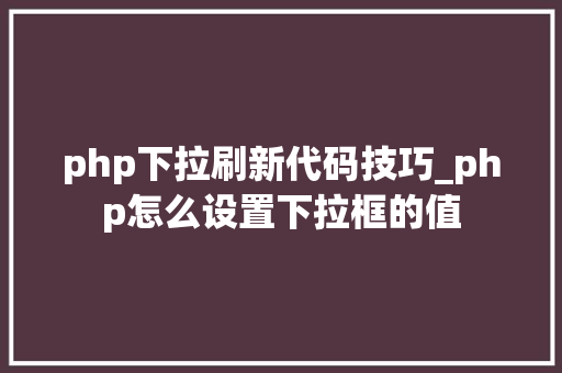 php下拉刷新代码技巧_php怎么设置下拉框的值