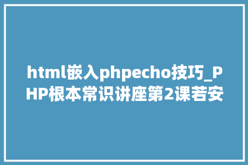 html嵌入phpecho技巧_PHP根本常识讲座第2课若安在HTML页面中嵌入PHP代码