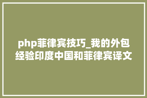 php菲律宾技巧_我的外包经验印度中国和菲律宾译文