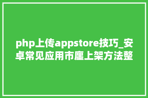 php上传appstore技巧_安卓常见应用市廛上架方法整理