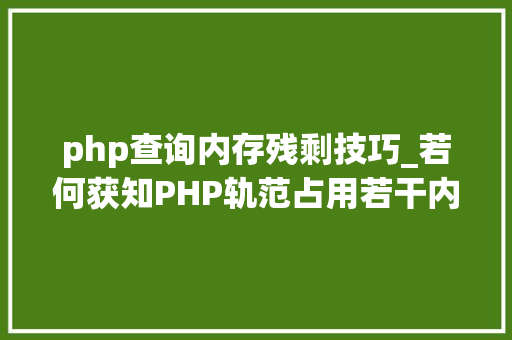 php查询内存残剩技巧_若何获知PHP轨范占用若干内存