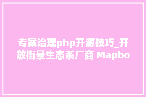 专案治理php开源技巧_开放街景生态系厂商 Mapbox 若何像开源专案运作