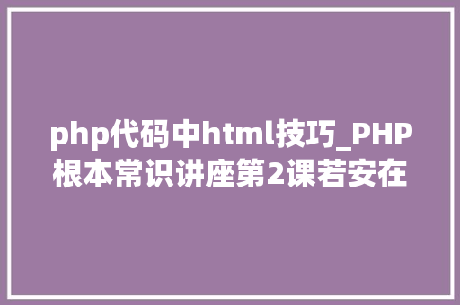 php代码中html技巧_PHP根本常识讲座第2课若安在HTML页面中嵌入PHP代码