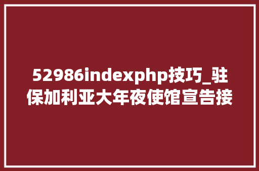 52986indexphp技巧_驻保加利亚大年夜使馆宣告接种疫苗赴华人员检测说明