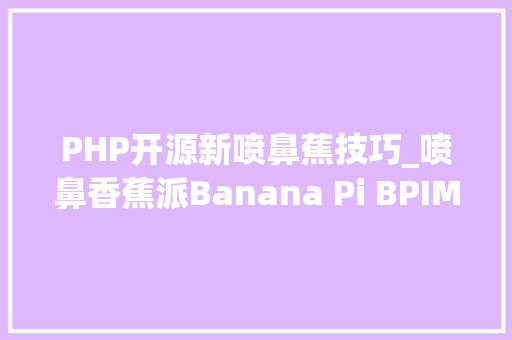 PHP开源新喷鼻蕉技巧_喷鼻香蕉派Banana Pi BPIM5 与 树莓派Raspberry Pi 4机能测试比较