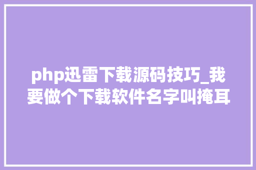 php迅雷下载源码技巧_我要做个下载软件名字叫掩耳。因为迅雷不及掩耳。