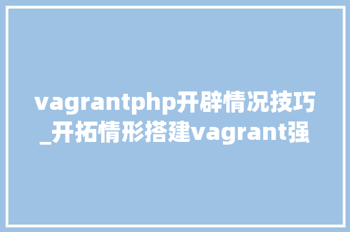 vagrantphp开辟情况技巧_开拓情形搭建vagrant强烈推荐