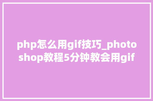 php怎么用gif技巧_photoshop教程5分钟教会用gif做交互的动态效果