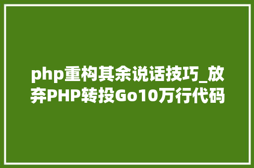 php重构其余说话技巧_放弃PHP转投Go10万行代码重构进级一步到位