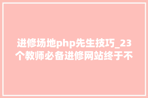 进修场地php先生技巧_23个教师必备进修网站终于不用到处找本钱啦