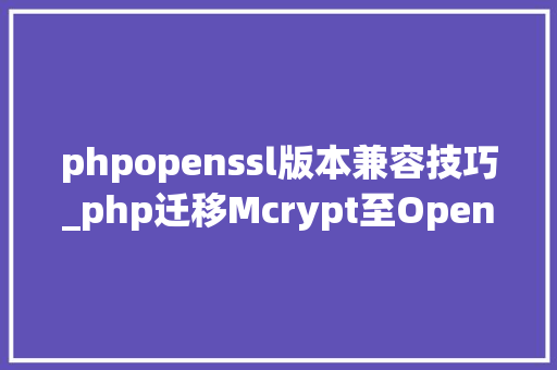 phpopenssl版本兼容技巧_php迁移Mcrypt至OpenSSL加密算法的具体介绍代码示例