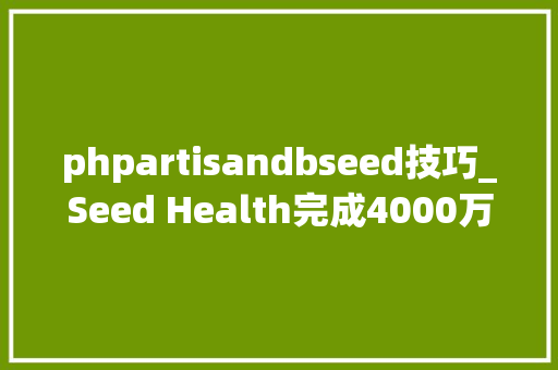 phpartisandbseed技巧_Seed Health完成4000万美元A轮融资以推出新的产品类别加速全球分销并扩大临床研究