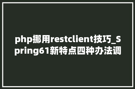 php挪用restclient技巧_Spring61新特点四种办法调用REST接口RestClient