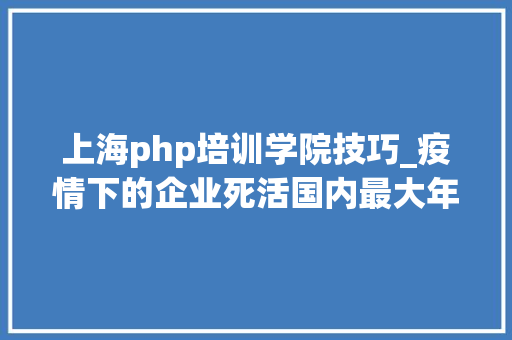 上海php培训学院技巧_疫情下的企业死活国内最大年夜PHP培训黉舍兄弟连撑不住了