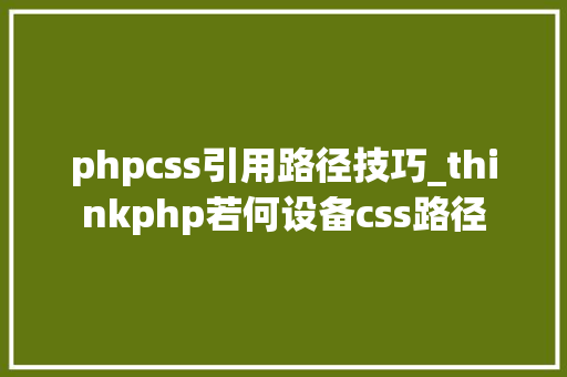 phpcss引用路径技巧_thinkphp若何设备css路径
