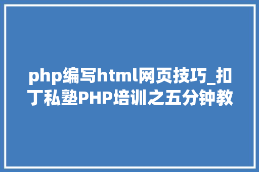 php编写html网页技巧_扣丁私塾PHP培训之五分钟教你编写一个实时弹幕网站