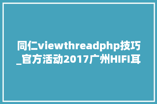 同仁viewthreadphp技巧_官方活动2017广州HIFI耳机与数字音频展第四届现场表演及微信互动活动