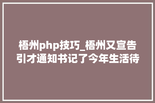 梧州php技巧_梧州又宣告引才通知书记了今年生活待遇又加码