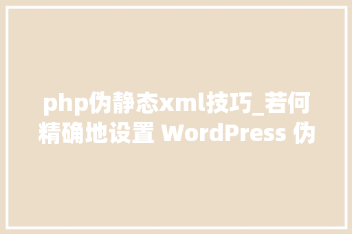 php伪静态xml技巧_若何精确地设置 WordPress 伪静态规则
