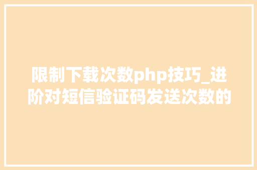 限制下载次数php技巧_进阶对短信验证码发送次数的限制你用PHP是若何实现的。