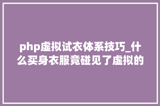 php虚拟试衣体系技巧_什么买身衣服竟碰见了虚拟的自己这个技能真太牛了