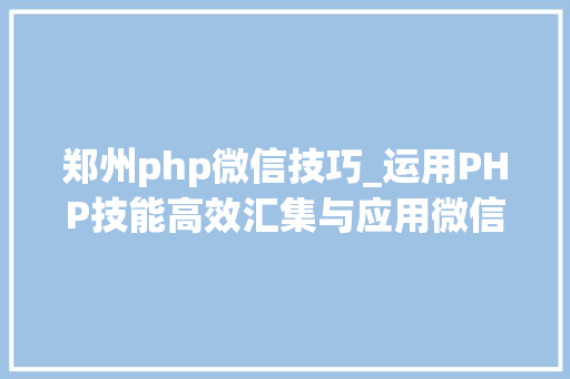 郑州php微信技巧_运用PHP技能高效汇集与应用微信文章资讯详解步骤与留心事项