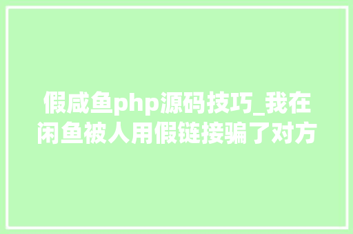 假咸鱼php源码技巧_我在闲鱼被人用假链接骗了对方月入二十几万还说是辛苦钱