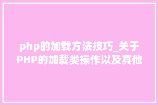 php的加载方法技巧_关于PHP的加载类操作以及其他两种魔术方法应用