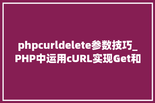 phpcurldelete参数技巧_PHP中运用cURL实现Get和Post请求的方法最全