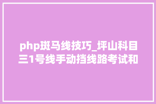 php斑马线技巧_坪山科目三1号线手动挡线路考试和具体操作细撙节程