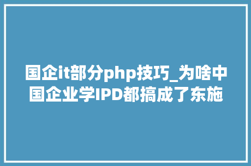 国企it部分php技巧_为啥中国企业学IPD都搞成了东施效颦