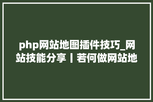 php网站地图插件技巧_网站技能分享丨若何做网站地图