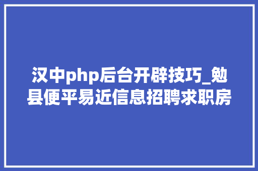 汉中php后台开辟技巧_勉县便平易近信息招聘求职房屋租售二手信息
