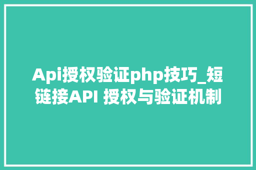 Api授权验证php技巧_短链接API 授权与验证机制