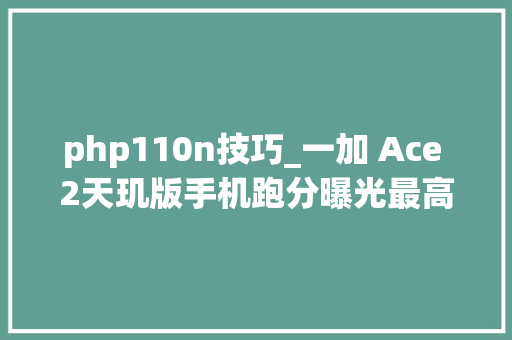 php110n技巧_一加 Ace 2天玑版手机跑分曝光最高可达105万分