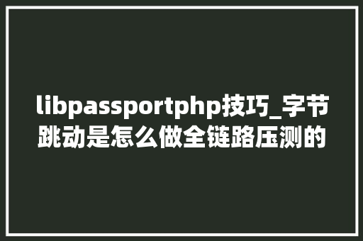 libpassportphp技巧_字节跳动是怎么做全链路压测的