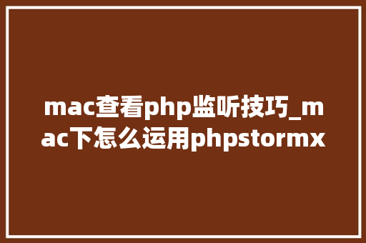 mac查看php监听技巧_mac下怎么运用phpstormxdebug快速调试轨范