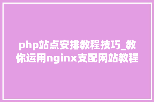 php站点安排教程技巧_教你运用nginx支配网站教程