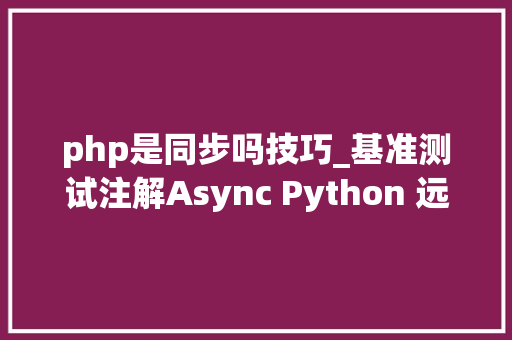 php是同步吗技巧_基准测试注解Async Python 远不如同步办法
