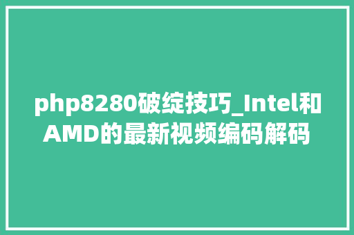 php8280破绽技巧_Intel和AMD的最新视频编码解码基准测试