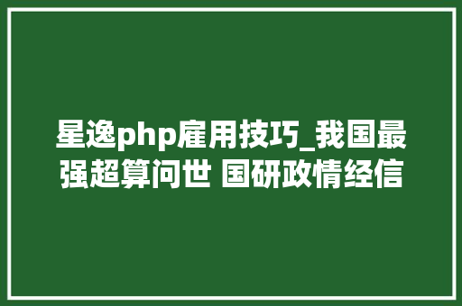 星逸php雇用技巧_我国最强超算问世 国研政情经信研究智库上代549亿亿次