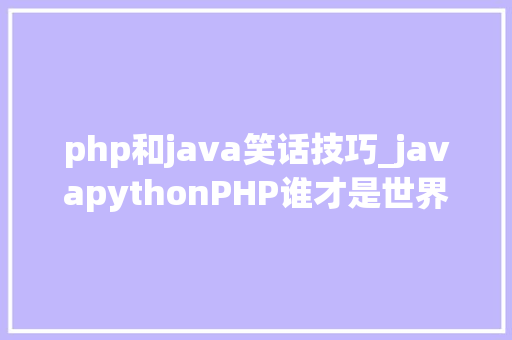 php和java笑话技巧_javapythonPHP谁才是世界上最好的措辞
